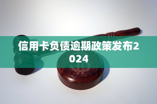 信用卡负债逾期2024年最新政策发布