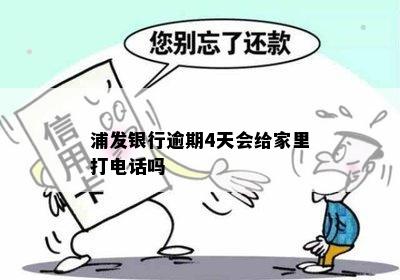 浦发银行逾期4天会给家里打电话吗：如何应对电话及处理方式