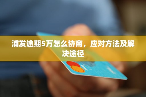 浦发信用卡逾期5万如何协商解决？相关策略和建议全面解析