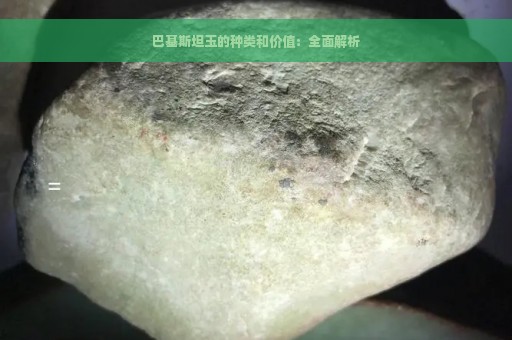 巴基斯坦玉石的用途和价值：独特魅力与市场潜力分析