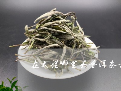 大理的普洱茶哪里便宜好喝