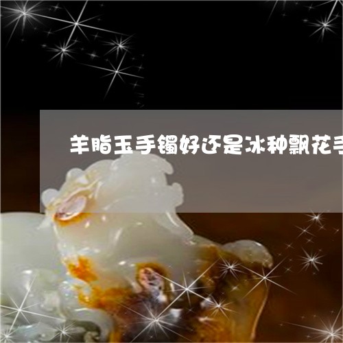 和田玉俄料羊脂好还是碧玉好呢？和田玉俄料与羊脂玉的区别