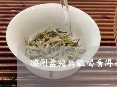 椎间盘突出喝普洱茶有用吗