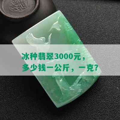 冰种翡翠3000元：多少钱一克、多少钱一公斤、多少钱