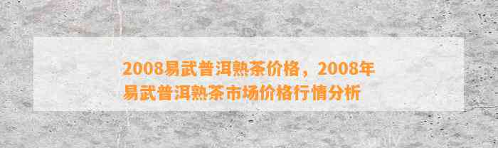 易武2008普洱茶全年度价格表，一站式解决用户对普洱茶价格的查询需求