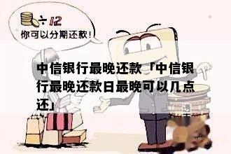 中信信用卡还款当天最几点还：中信银行信用卡还款日及最晚还款时间详解