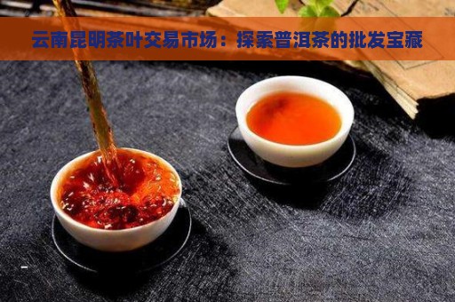 昆明卖普洱茶市场：位置与评价，批发交易指南