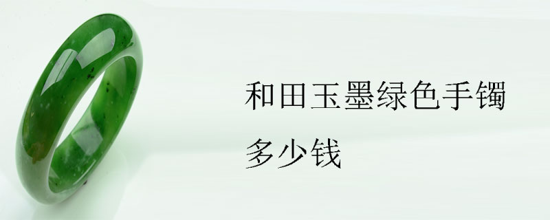 墨绿色和田玉手镯4000元贵吗？墨绿色和田玉一克多少钱？