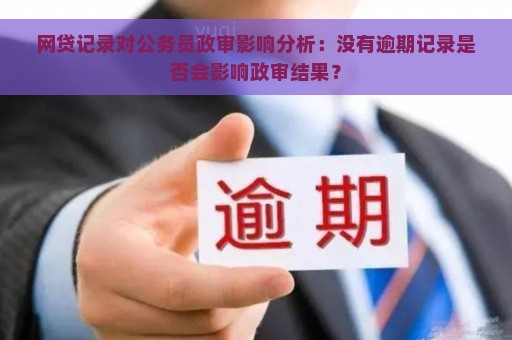 网贷没还影响政审吗：如何处理及是否会影响公务员政审？