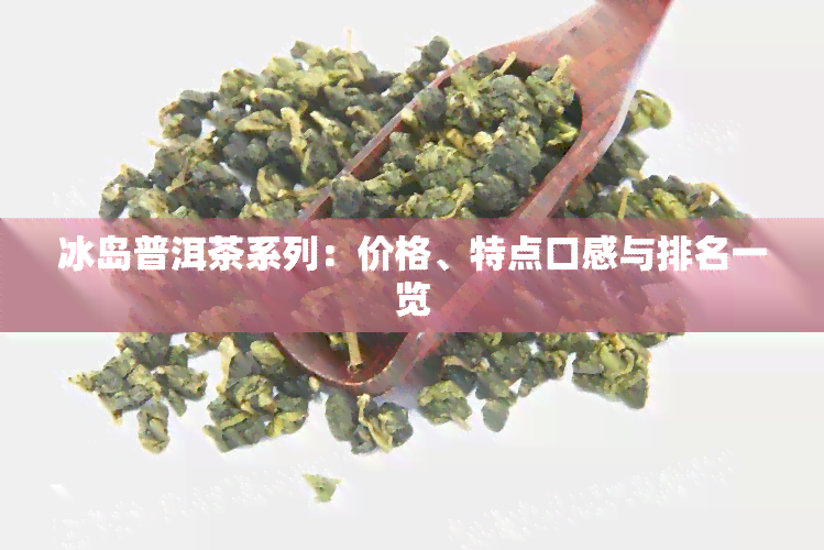 冰岛南珀普洱茶价格一览表：全面了解各类茶叶的价格和品种