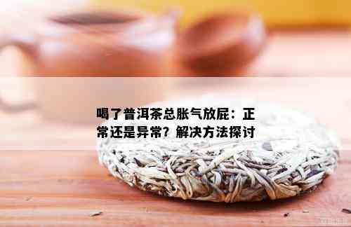 普洱茶饮用后出现嗝气和放屁现象的原因及解决方法全面解析