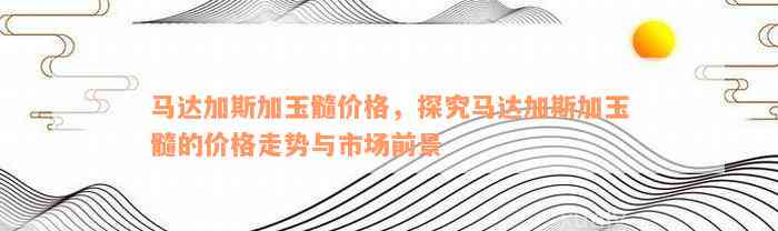 最新马达加斯加玉髓市场价格分析：投资前景与潜在收益探讨