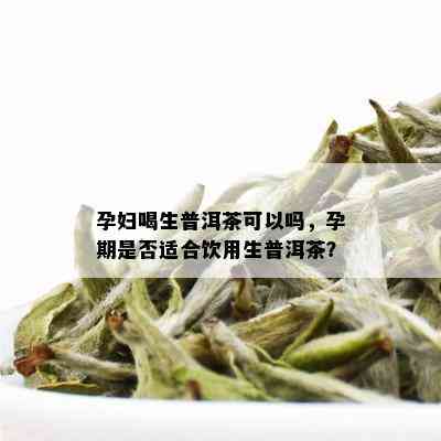 保胎期间能否饮用生普洱茶？孕妇饮用会有什么影响？