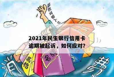 2021年民生银行信用卡逾期：可能的起诉情况、解决方法及影响全解析