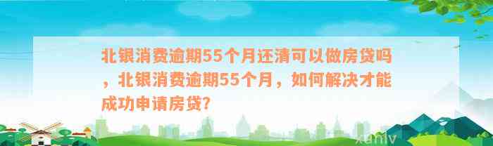 北银消费逾期还款55个月后的房贷申请条件与影响