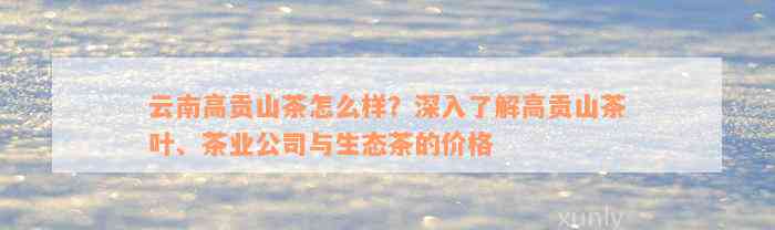 高贡山普洱生茶价格全面解析：如何选购、品质评价与市场行情一览无余