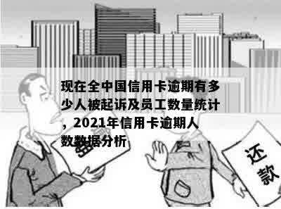 现在全中国信用卡逾期有多少人被起诉或成为老，2021年逾期人数数据统计。