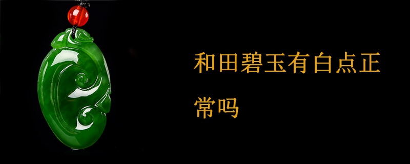 和田碧玉上的白点原因及处理方法全面解析，让你更了解和田碧玉的品质