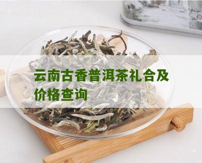 云南古日香普洱茶价格表 - 全系列精选茶叶的价位指南