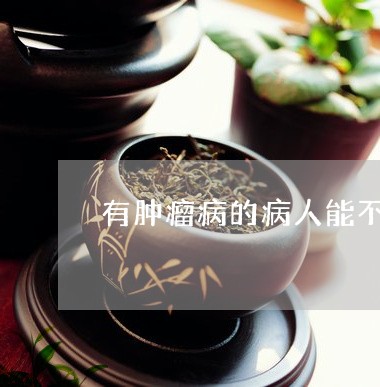 茶叶是否适合患有肿瘤的人饮用？