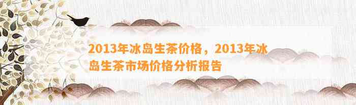 2013年冰岛产普洱生茶的价格分析与品鉴指南