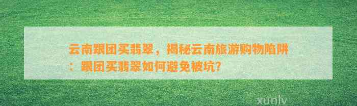 云南翡翠购物陷阱揭秘：如何避开跟团游中的误导与欺诈？