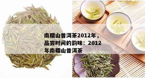 南糯山普洱茶2012年：品质、产地、口感、年份等全方位解析与比较