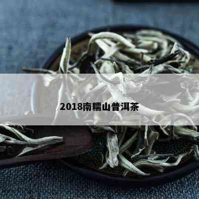 新 南糯山2018年特级普洱茶珍藏版：源自古树，品质越