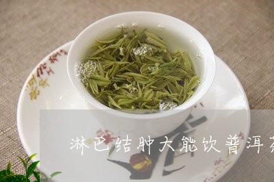 淋巴结肿大可以喝普洱茶吗女生：茶叶与淋巴结肿大的关联