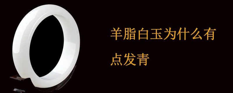 关于羊脂白玉发青现象：原因、正常性及处理方法的全面解析