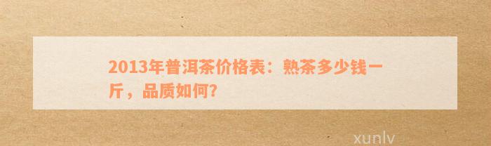 13年普洱熟茶价格：一斤多少钱？2013年的熟普洱和普洱茶各价位是多少？