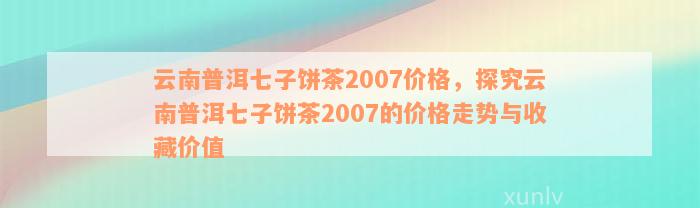 2007年云南七子饼茶生茶价格：全面解析与比较，了解当年市场情况及品质评价