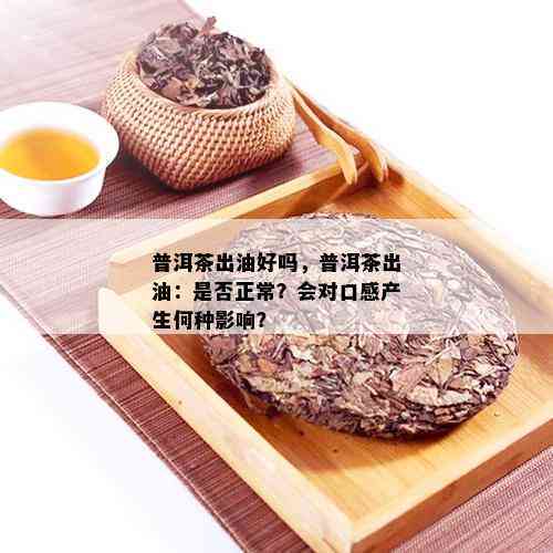 普洱茶年份久了会出油吗？对品质和口感有何影响？能否继续饮用？