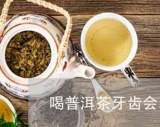 普洱茶牙齿黄怎么办：喝普洱茶后如何避免牙齿变黄？