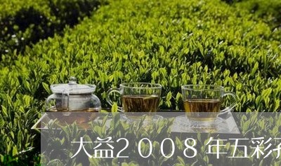 2008年五彩雀大益普洱茶生茶：古树茶韵，醇厚口感与独特香气的完美结合