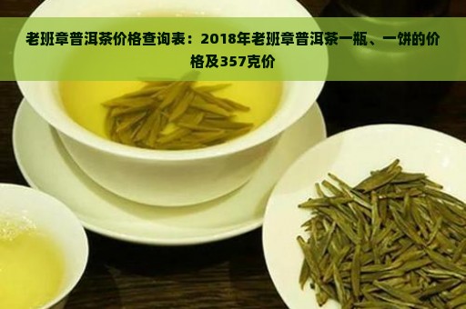 老班章普洱茶价格查询表：2018年357克一饼的价格是多少？一瓶多少钱？