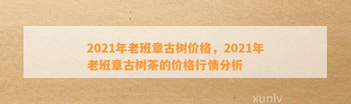 2021年老班章古树价格表与功效，了解每斤多少钱？