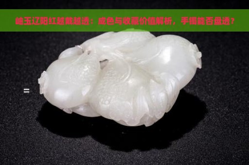 岫玉中的辽阳红好吗？岫玉辽阳红什么成色好？有收藏价值吗？越戴越透。