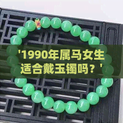 1990年属马女佩戴玉镯的风水禁忌与注意事项