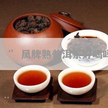 凤牌特级驼50克熟普洱茶：产地、口感、冲泡方法、功效与作用详解