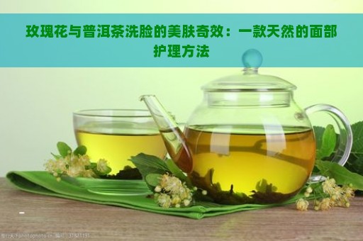 '茶叶水洗脸的益处与注意事项：了解这一天然美容法如何改善肌肤状况'