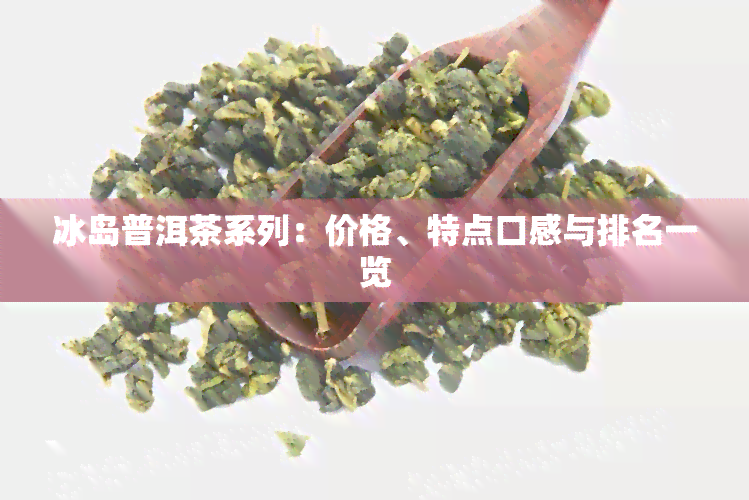 冰岛茶产地与价格，特点口感，分类及功效：探索冰岛茶的魅力与价值