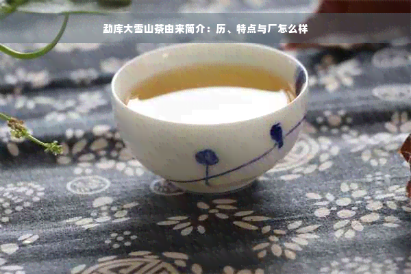 勐库大雪山茶厂：品质与历，如何选择最适合您的茶叶？