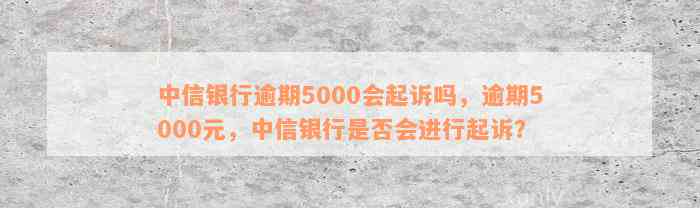 中信银行信用卡欠款5000元会被起诉吗