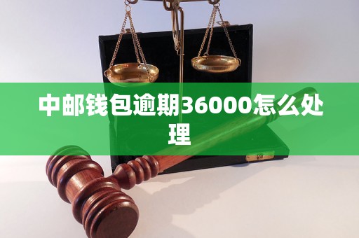 中邮钱包逾期36000怎么办