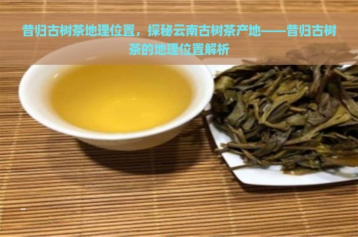 昔归古树茶怎么样，口感如何，价格是多少，香气独特，地理位置在何处？