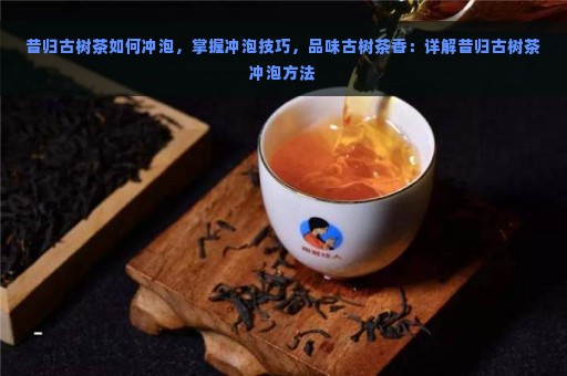 如何冲泡昔归古树茶：揭秘传统茶艺的精髓