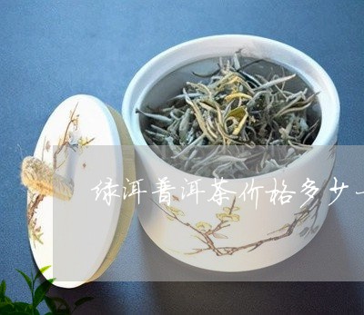 绿真普洱茶价格多少一斤？