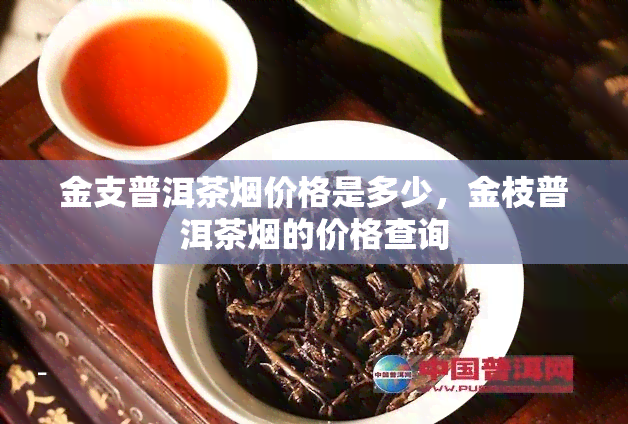 金支普洱茶价格是多少，金枝普洱茶的价格查询