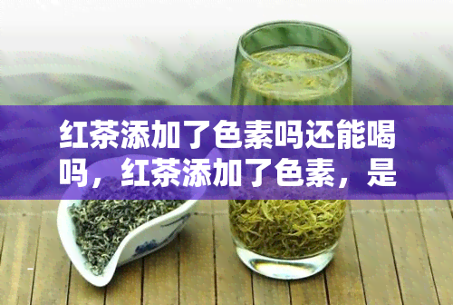 红茶添加了色素吗还能喝吗，红茶添加了色素，是否安全饮用？